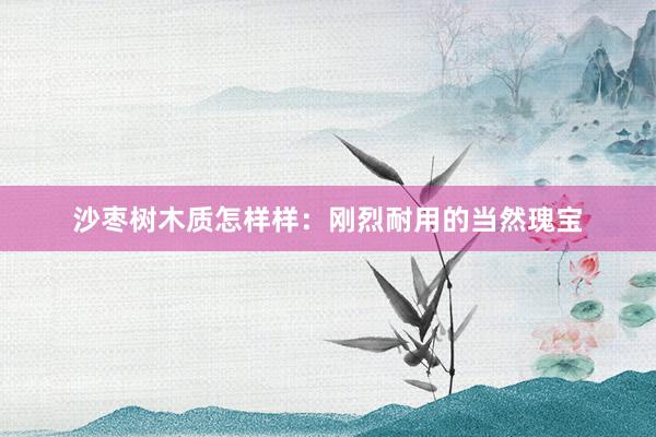 沙枣树木质怎样样：刚烈耐用的当然瑰宝